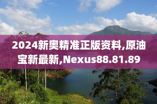 2024新奥精准正版资料,原油宝新最新,Nexus88.81.89