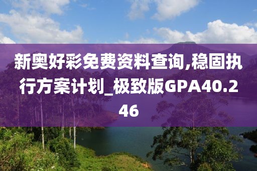 新奥好彩免费资料查询,稳固执行方案计划_极致版GPA40.246