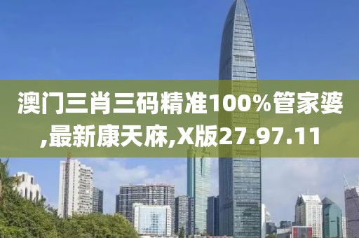 澳门三肖三码精准100%管家婆,最新康天庥,X版27.97.11