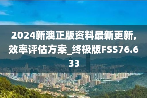 2024新澳正版资料最新更新,效率评估方案_终极版FSS76.633