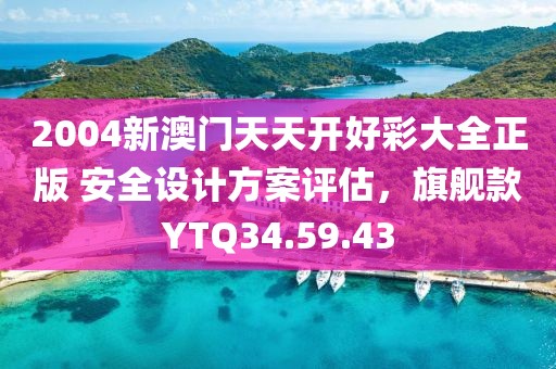 2004新澳门天天开好彩大全正版 安全设计方案评估，旗舰款YTQ34.59.43