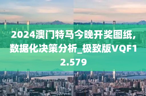 2024澳门特马今晚开奖图纸,数据化决策分析_极致版VQF12.579