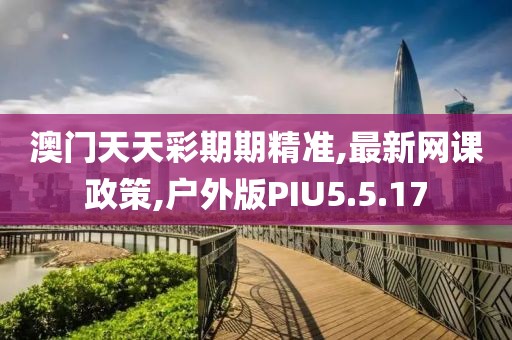 澳门天天彩期期精准,最新网课政策,户外版PIU5.5.17