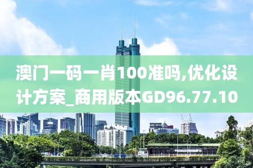 澳门一码一肖100准吗,优化设计方案_商用版本GD96.77.10