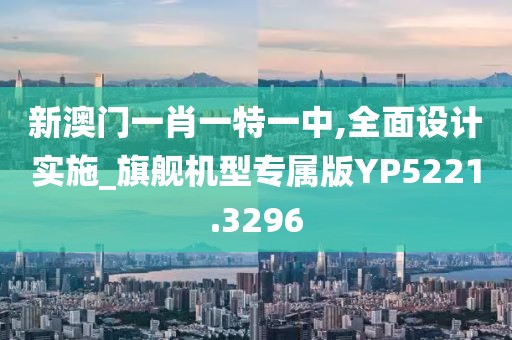 新澳门一肖一特一中,全面设计实施_旗舰机型专属版YP5221.3296