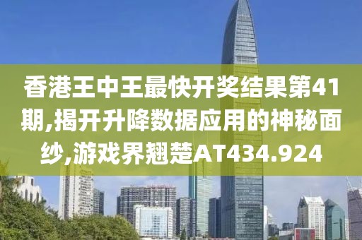 香港王中王最快开奖结果第41期,揭开升降数据应用的神秘面纱,游戏界翘楚AT434.924