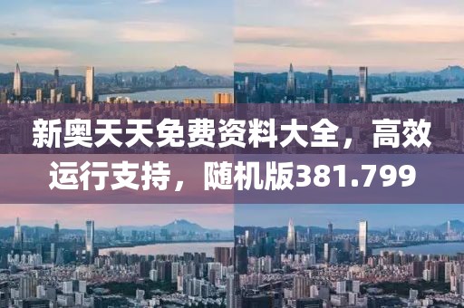 新奥天天免费资料大全，高效运行支持，随机版381.799