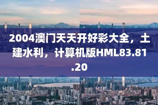 2004澳门天天开好彩大全，土建水利，计算机版HML83.81.20
