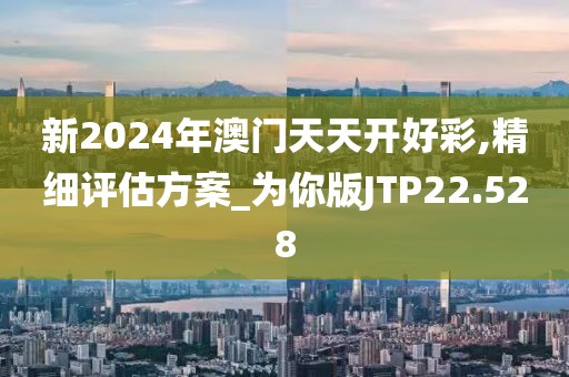 新2024年澳门天天开好彩,精细评估方案_为你版JTP22.528
