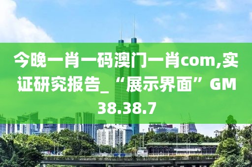今晚一肖一码澳门一肖com,实证研究报告_“展示界面”GM38.38.7