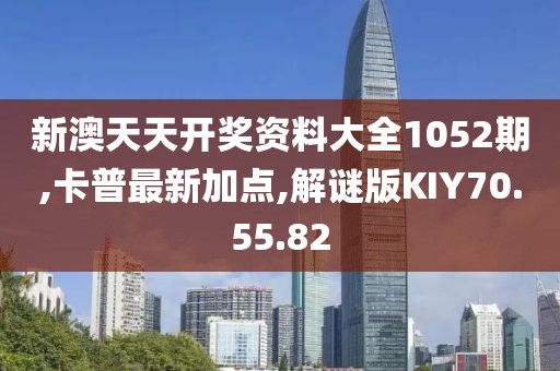 新澳天天开奖资料大全1052期,卡普最新加点,解谜版KIY70.55.82