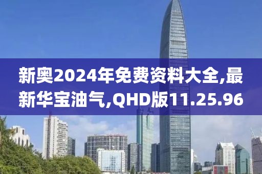 新奥2024年免费资料大全,最新华宝油气,QHD版11.25.96