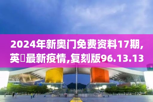 2024年新奥门免费资料17期,英國最新疫情,复刻版96.13.13
