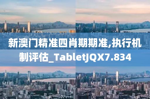新澳门精准四肖期期准,执行机制评估_TabletJQX7.834