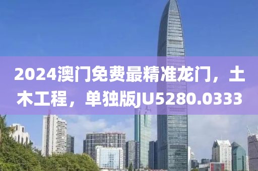 2024澳门免费最精准龙门，土木工程，单独版JU5280.0333