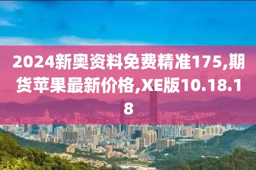 2024新奥资料免费精准175,期货苹果最新价格,XE版10.18.18