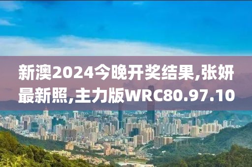 新澳2024今晚开奖结果,张妍最新照,主力版WRC80.97.10