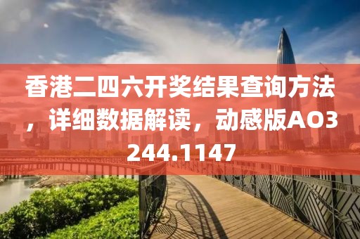 香港二四六开奖结果查询方法，详细数据解读，动感版AO3244.1147