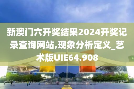 新澳门六开奖结果2024开奖记录查询网站,现象分析定义_艺术版UIE64.908