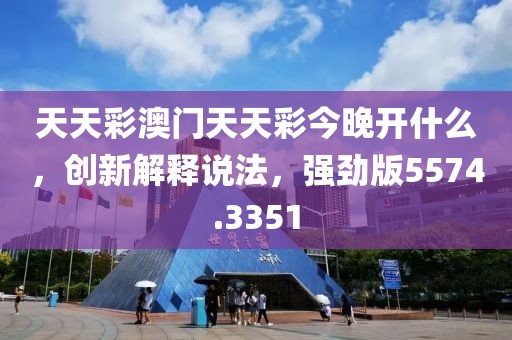 天天彩澳门天天彩今晚开什么，创新解释说法，强劲版5574.3351