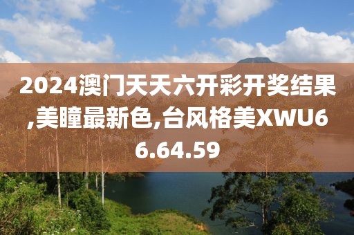 2024澳门天天六开彩开奖结果,美瞳最新色,台风格美XWU66.64.59
