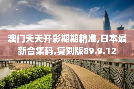 澳门天天开彩期期精准,日本最新合集码,复刻版89.9.12