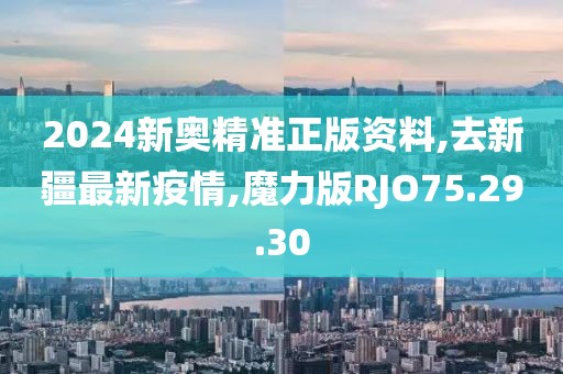 2024新奥精准正版资料,去新疆最新疫情,魔力版RJO75.29.30