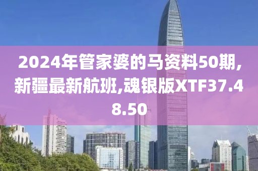 2024年管家婆的马资料50期,新疆最新航班,魂银版XTF37.48.50