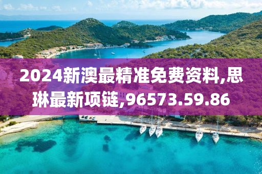 2024新澳最精准免费资料,思琳最新项链,96573.59.86