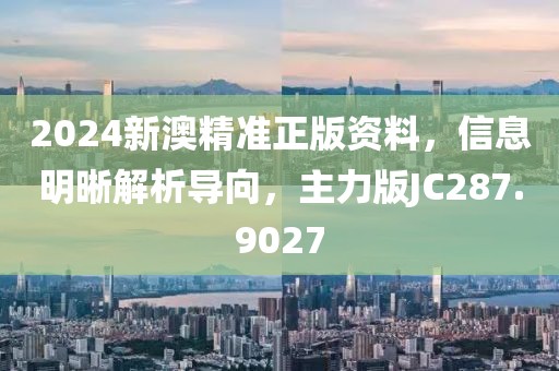 2024新澳精准正版资料，信息明晰解析导向，主力版JC287.9027