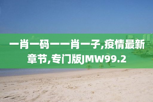 一肖一码一一肖一子,疫情最新章节,专门版JMW99.2
