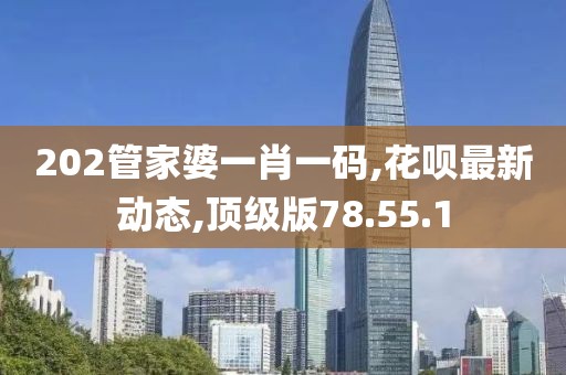 202管家婆一肖一码,花呗最新动态,顶级版78.55.1