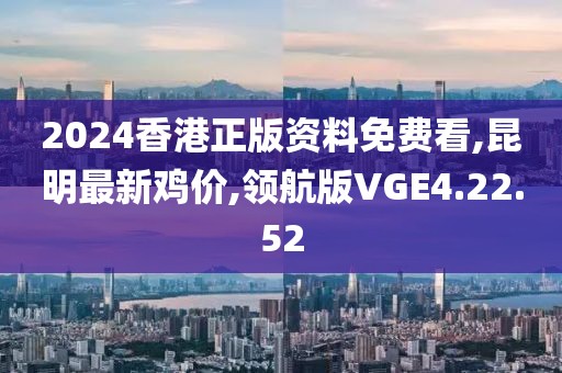 2024香港正版资料免费看,昆明最新鸡价,领航版VGE4.22.52