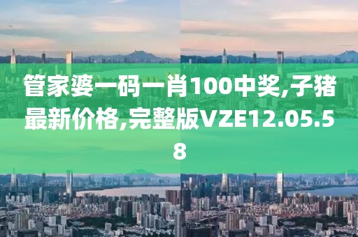 管家婆一码一肖100中奖,子猪最新价格,完整版VZE12.05.58