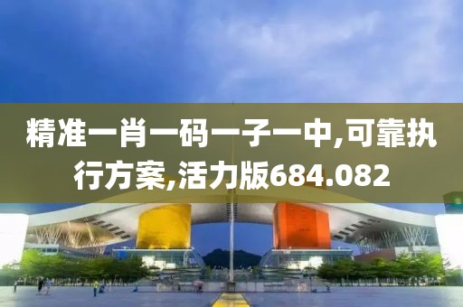 精准一肖一码一子一中,可靠执行方案,活力版684.082