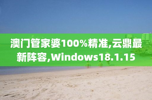 澳门管家婆100%精准,云鼎最新阵容,Windows18.1.15