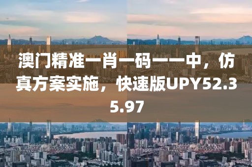 澳门精准一肖一码一一中，仿真方案实施，快速版UPY52.35.97
