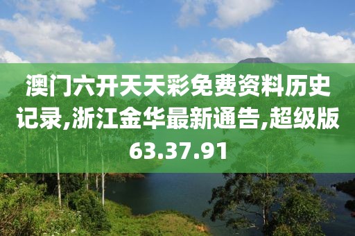 澳门六开天天彩免费资料历史记录,浙江金华最新通告,超级版63.37.91