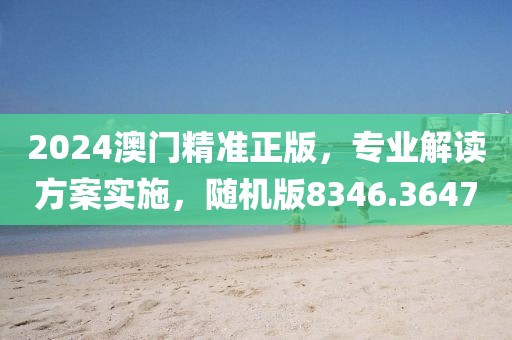 2024澳门精准正版，专业解读方案实施，随机版8346.3647