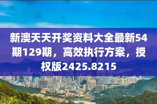 新澳天天开奖资料大全最新54期129期，高效执行方案，授权版2425.8215