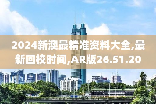 2024新澳最精准资料大全,最新回校时间,AR版26.51.20