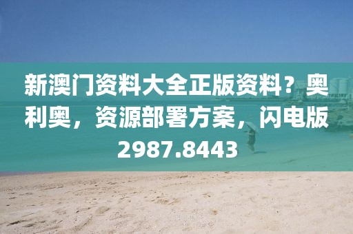 新澳门资料大全正版资料？奥利奥，资源部署方案，闪电版2987.8443