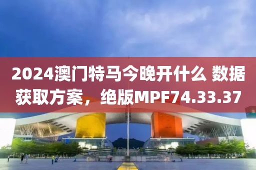 2024澳门特马今晚开什么 数据获取方案，绝版MPF74.33.37