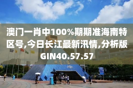 澳门一肖中100%期期准海南特区号,今日长江最新汛情,分析版GIN40.57.57