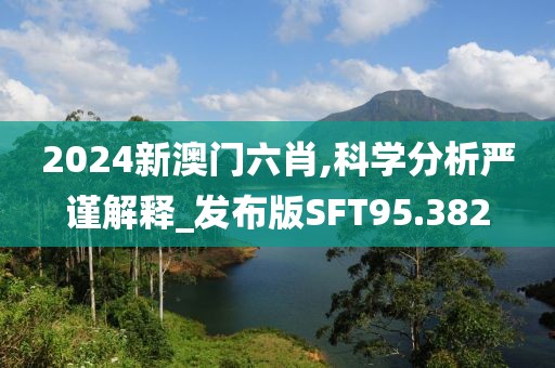 2024新澳门六肖,科学分析严谨解释_发布版SFT95.382