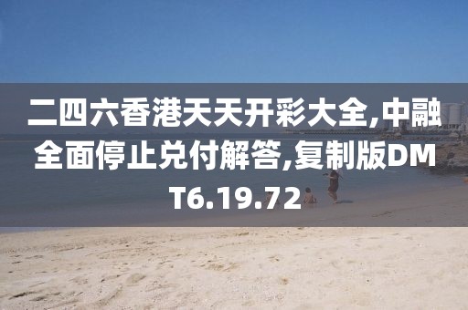 二四六香港天天开彩大全,中融全面停止兑付解答,复制版DMT6.19.72