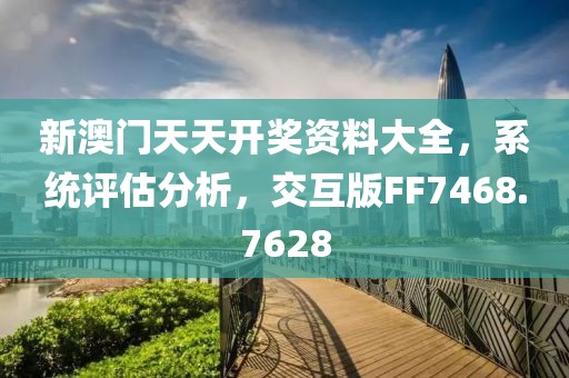 新澳门天天开奖资料大全，系统评估分析，交互版FF7468.7628