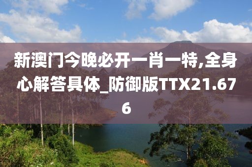 新澳门今晚必开一肖一特,全身心解答具体_防御版TTX21.676