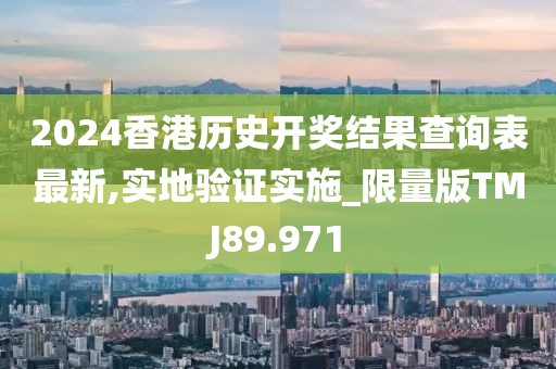 2024香港历史开奖结果查询表最新,实地验证实施_限量版TMJ89.971