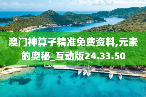 澳门神算子精准免费资料,元素的奥秘_互动版24.33.50